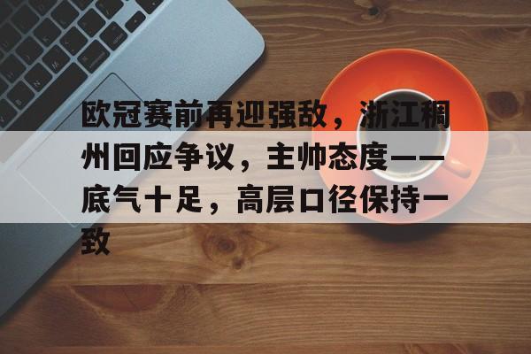 满冠体育网页入口-欧冠赛前再迎强敌,浙江稠州回应争议,主帅态度——底气十足,高层口径保持一致的简单介绍 满冠体育网页入口-欧冠赛前再迎强敌,浙江稠州回应争议,主帅态度——底气十足,高层口径保持一致的简单介绍