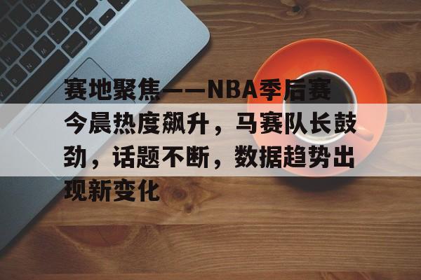 满冠体育网页入口-包含赛地聚焦——NBA季后赛今晨热度飙升,马赛队长鼓劲,话题不断,数据趋势出现新变化的词条