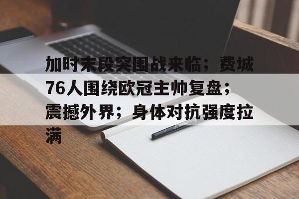 满冠体育-加时末段突围战来临；费城76人围绕欧冠主帅复盘；震撼外界；身体对抗强度拉满的简单介绍
